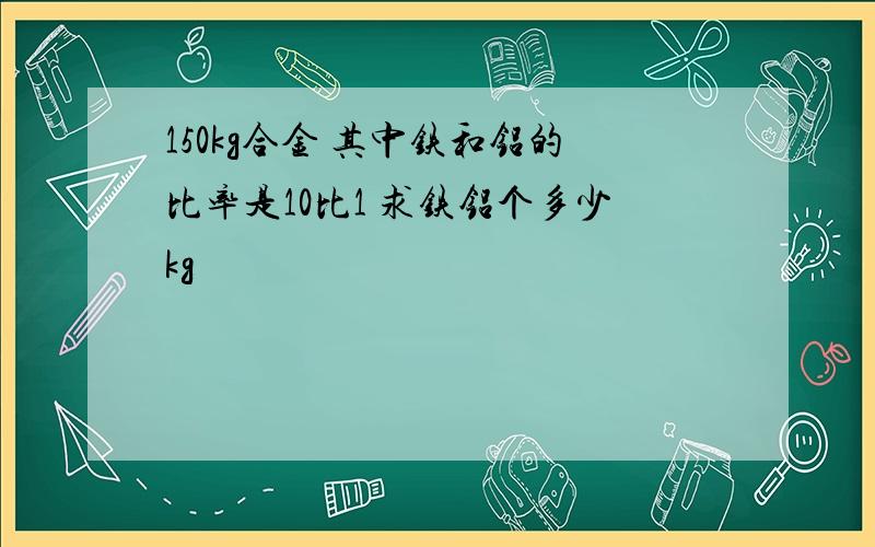 150kg合金 其中铁和铝的比率是10比1 求铁铝个多少kg