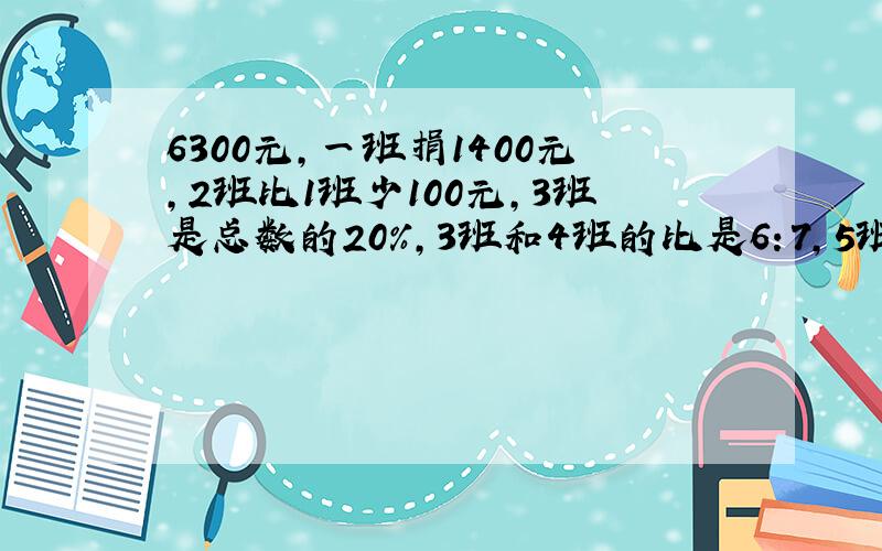 6300元,一班捐1400元,2班比1班少100元,3班是总数的20%,3班和4班的比是6：7,5班有多少元?