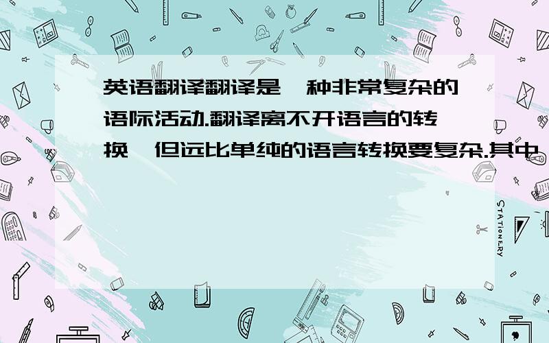 英语翻译翻译是一种非常复杂的语际活动.翻译离不开语言的转换,但远比单纯的语言转换要复杂.其中一个重要的原因就是语言反映文