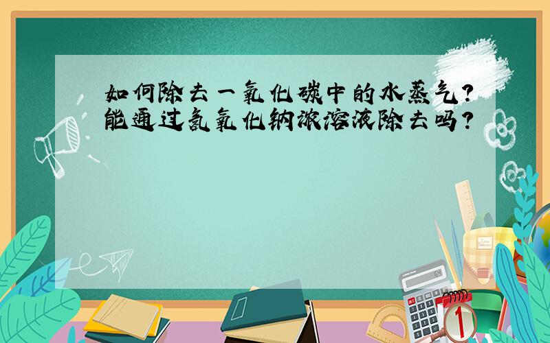 如何除去一氧化碳中的水蒸气?能通过氢氧化钠浓溶液除去吗?