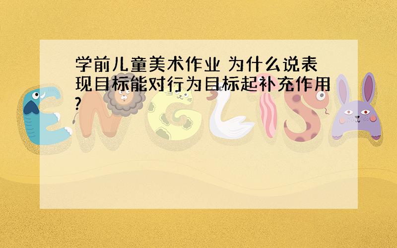 学前儿童美术作业 为什么说表现目标能对行为目标起补充作用?