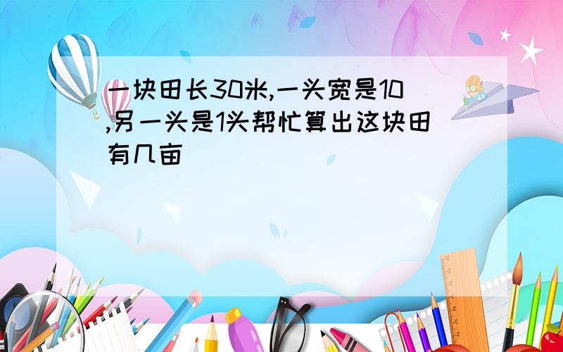 一块田长30米,一头宽是10,另一头是1头帮忙算出这块田有几亩