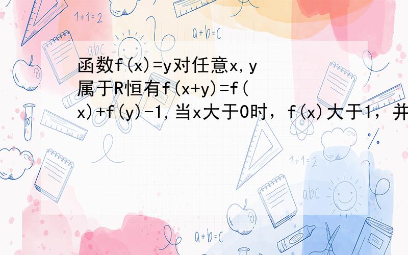 函数f(x)=y对任意x,y属于R恒有f(x+y)=f(x)+f(y)-1,当x大于0时，f(x)大于1，并且f(3)=