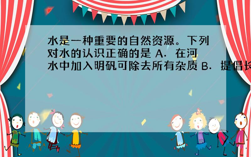 水是一种重要的自然资源。下列对水的认识正确的是 A．在河水中加入明矾可除去所有杂质 B．提倡长期用纯水（蒸馏水）烧菜、煮