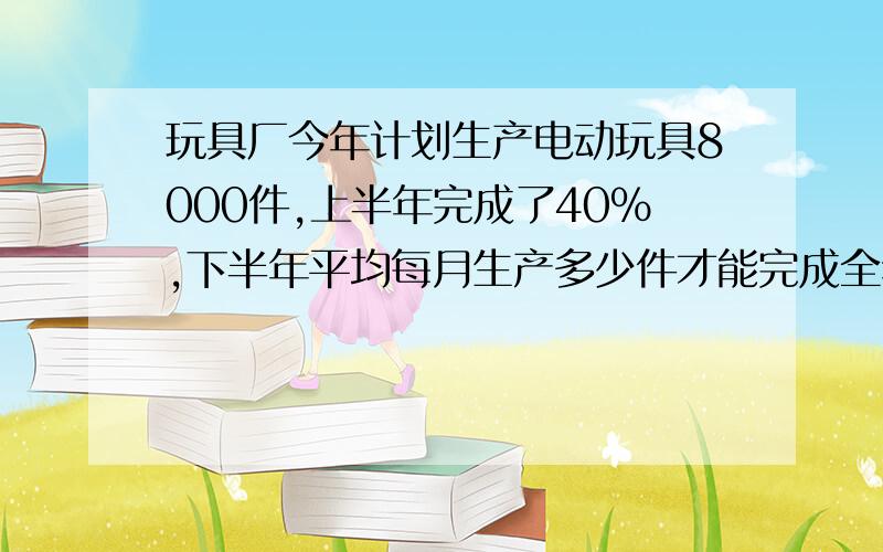 玩具厂今年计划生产电动玩具8000件,上半年完成了40%,下半年平均每月生产多少件才能完成全年计划?