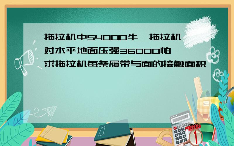 拖拉机中54000牛,拖拉机对水平地面压强36000帕,求拖拉机每条履带与面的接触面积