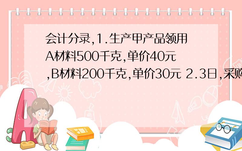 会计分录,1.生产甲产品领用A材料500千克,单价40元,B材料200千克,单价30元 2.3日,采购员刘力