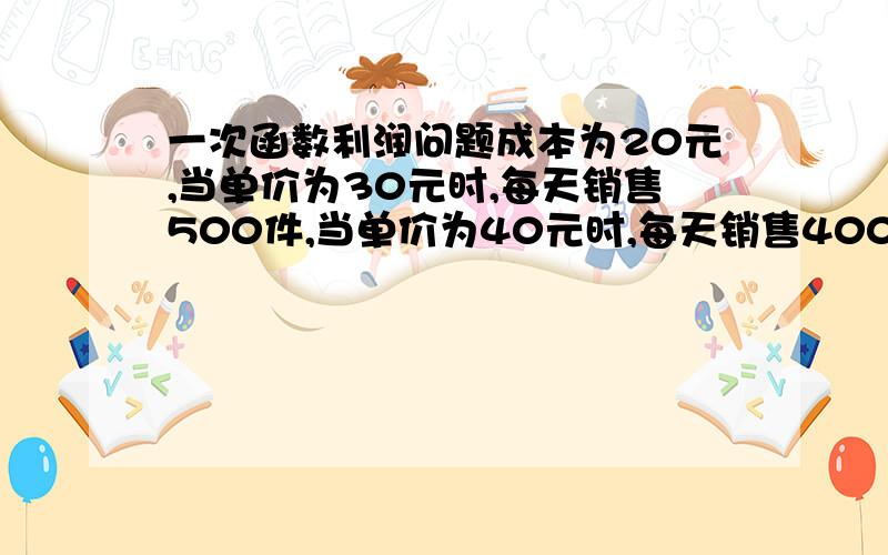 一次函数利润问题成本为20元,当单价为30元时,每天销售500件,当单价为40元时,每天销售400件.当单价为60元时,