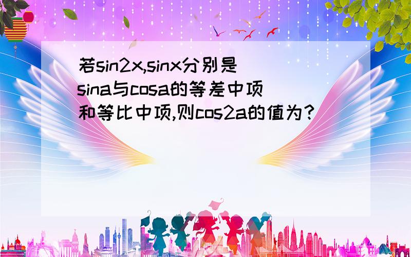 若sin2x,sinx分别是sina与cosa的等差中项和等比中项,则cos2a的值为?