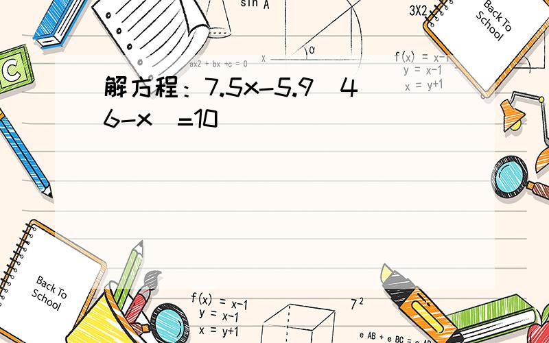 解方程：7.5x-5.9（46-x）=10．