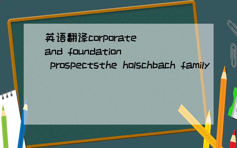 英语翻译corporate and foundation prospectsthe holschbach family