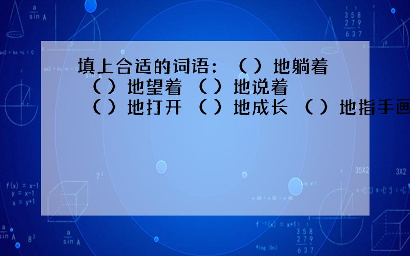 填上合适的词语：（ ）地躺着 （ ）地望着 （ ）地说着 （ ）地打开 （ ）地成长 （ ）地指手画脚