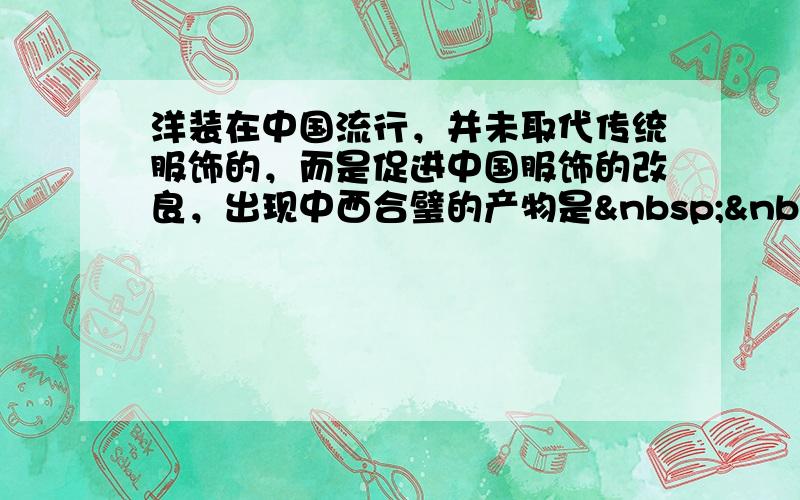 洋装在中国流行，并未取代传统服饰的，而是促进中国服饰的改良，出现中西合璧的产物是   &n