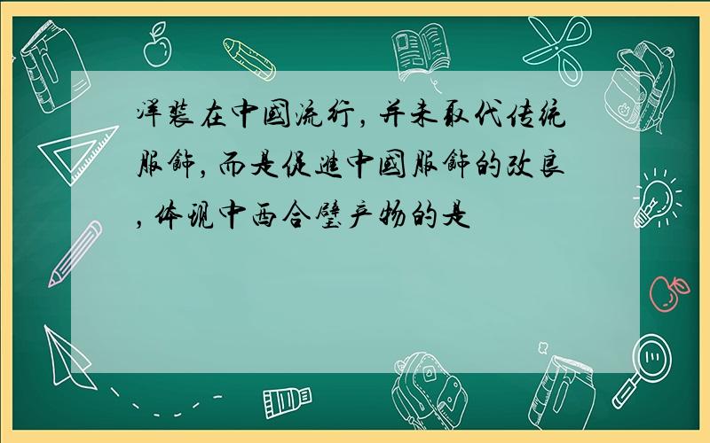 洋装在中国流行，并未取代传统服饰，而是促进中国服饰的改良，体现中西合璧产物的是