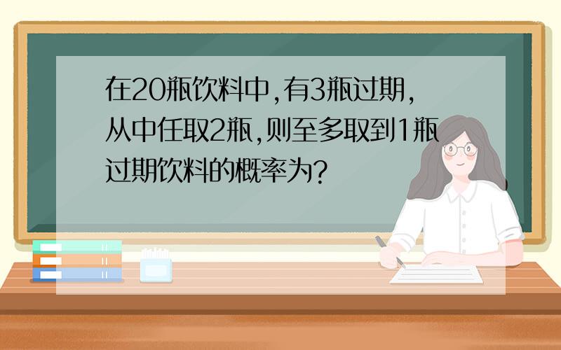 在20瓶饮料中,有3瓶过期,从中任取2瓶,则至多取到1瓶过期饮料的概率为?