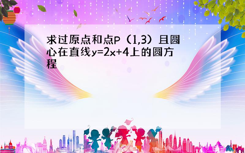 求过原点和点P（1,3）且圆心在直线y=2x+4上的圆方程