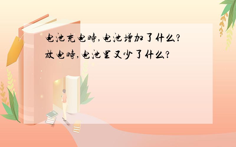 电池充电时,电池增加了什么?放电时,电池里又少了什么?