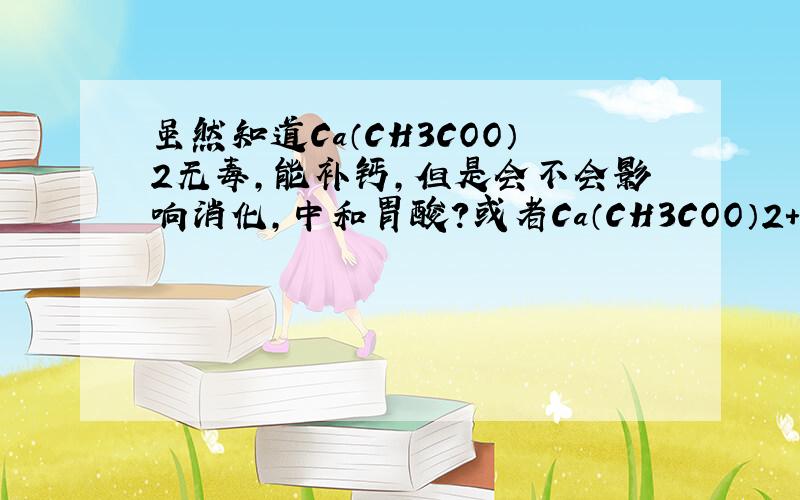 虽然知道Ca（CH3COO）2无毒,能补钙,但是会不会影响消化,中和胃酸?或者Ca（CH3COO）2+HCl能反应么?