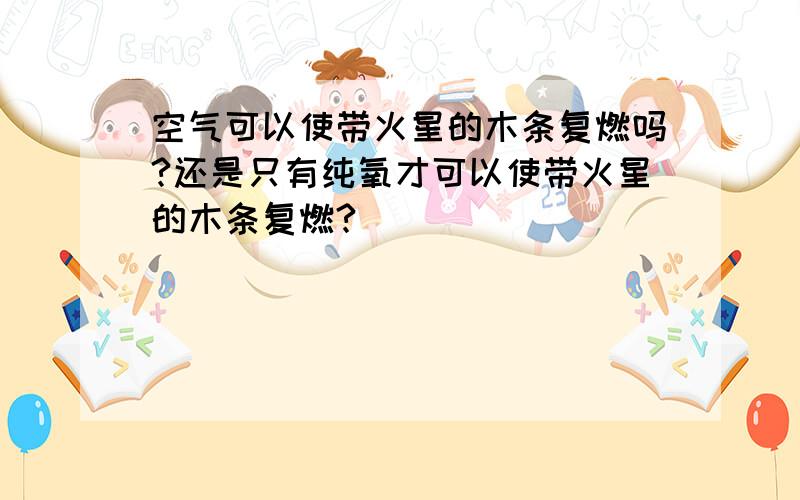 空气可以使带火星的木条复燃吗?还是只有纯氧才可以使带火星的木条复燃?