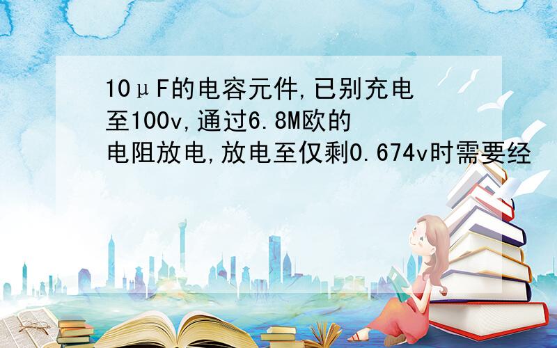 10μF的电容元件,已别充电至100v,通过6.8M欧的电阻放电,放电至仅剩0.674v时需要经