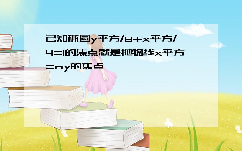 已知椭圆y平方/8+x平方/4=1的焦点就是抛物线x平方=ay的焦点