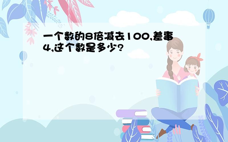 一个数的8倍减去100,差事4,这个数是多少?