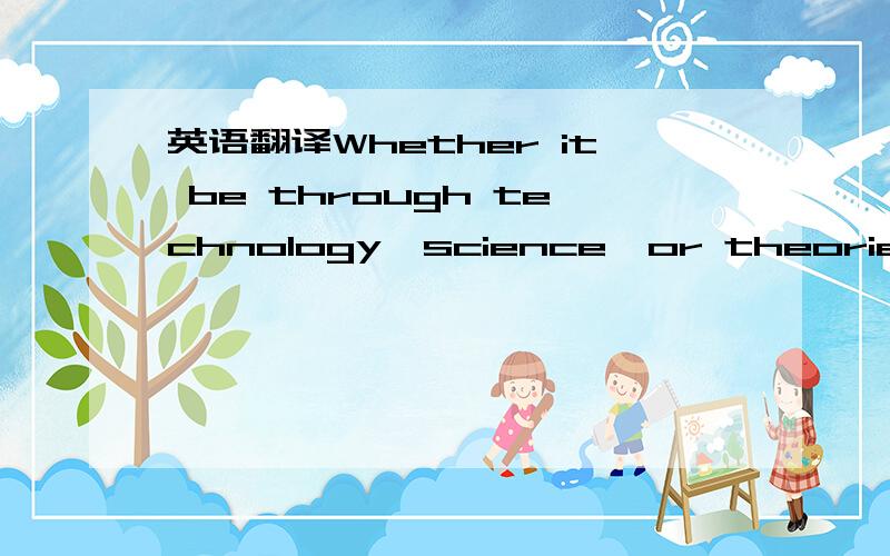 英语翻译Whether it be through technology,science,or theories of