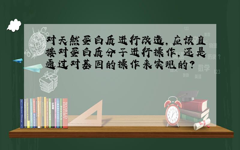 对天然蛋白质进行改造,应该直接对蛋白质分子进行操作,还是通过对基因的操作来实现的?