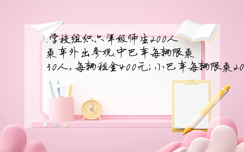 .学校组织六年级师生200人乘车外出参观.中巴车每辆限乘30人,每辆租金400元；小巴车每辆限乘20人,每辆租金300元