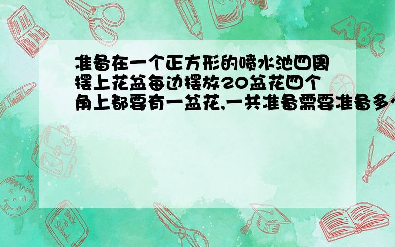 准备在一个正方形的喷水池四周摆上花盆每边摆放20盆花四个角上都要有一盆花,一共准备需要准备多少盆花