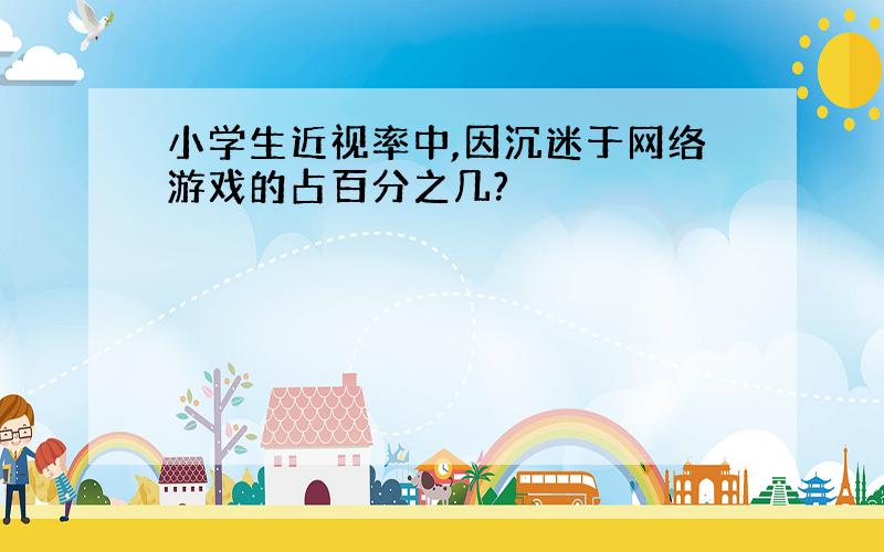 小学生近视率中,因沉迷于网络游戏的占百分之几?