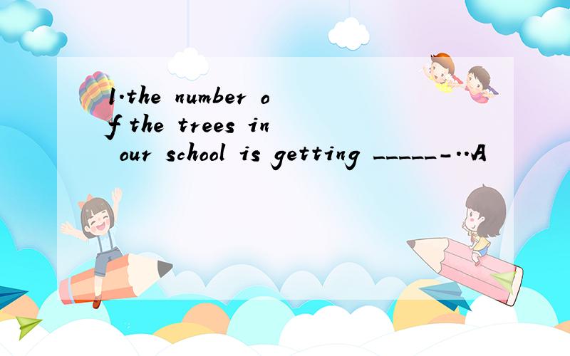 1.the number of the trees in our school is getting _____-..A