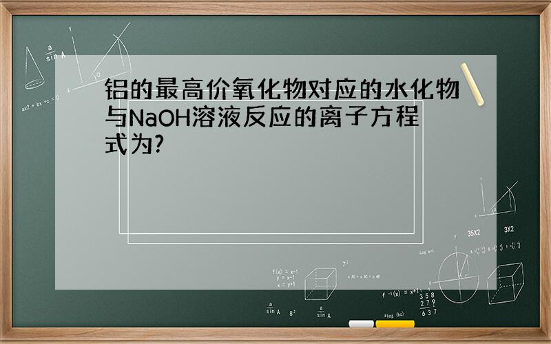 铝的最高价氧化物对应的水化物与NaOH溶液反应的离子方程式为?