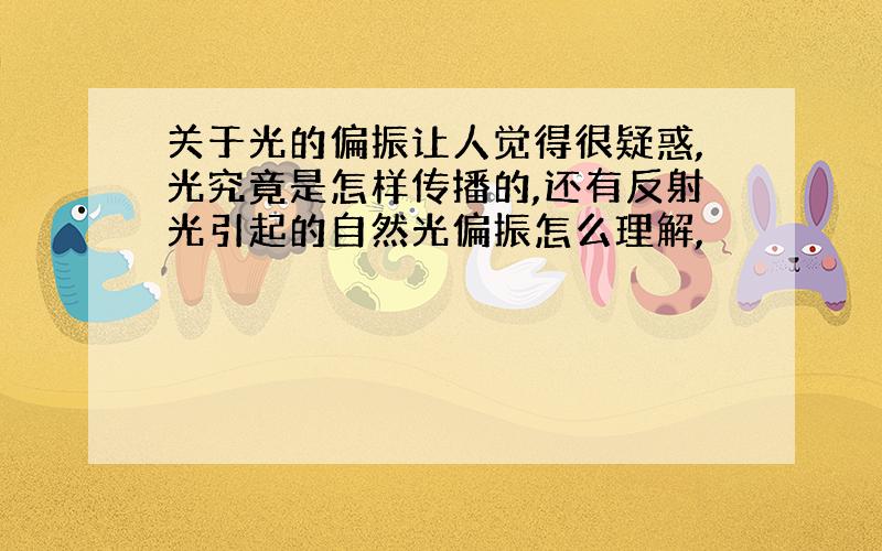 关于光的偏振让人觉得很疑惑,光究竟是怎样传播的,还有反射光引起的自然光偏振怎么理解,