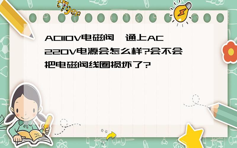 AC110V电磁阀,通上AC220V电源会怎么样?会不会把电磁阀线圈损坏了?