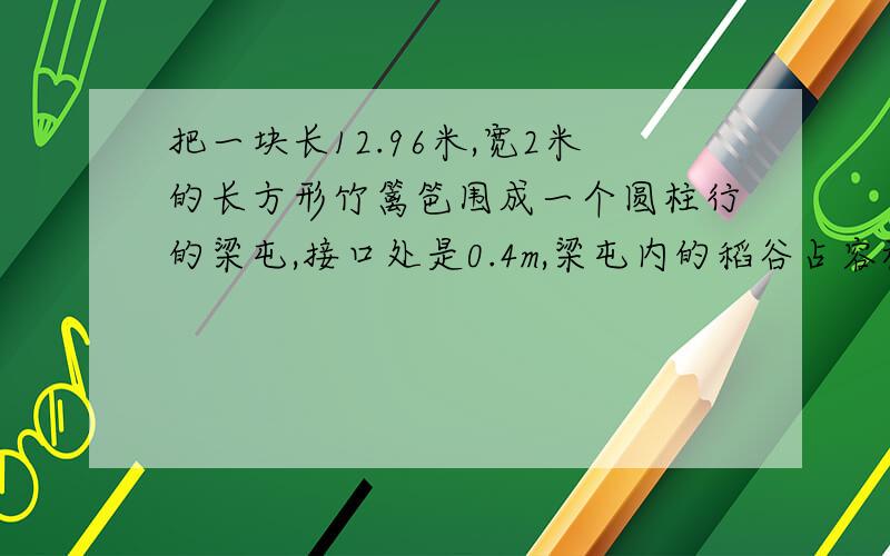 把一块长12.96米,宽2米的长方形竹篱笆围成一个圆柱行的梁屯,接口处是0.4m,梁屯内的稻谷占容积的75%,又知