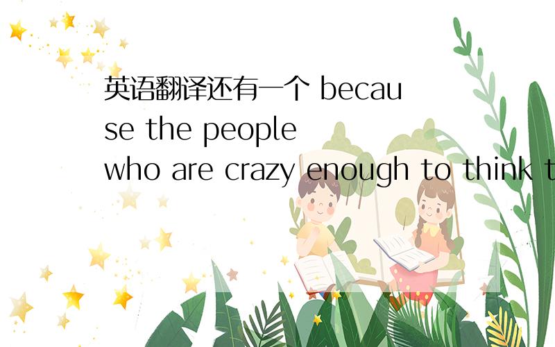 英语翻译还有一个 because the people who are crazy enough to think th