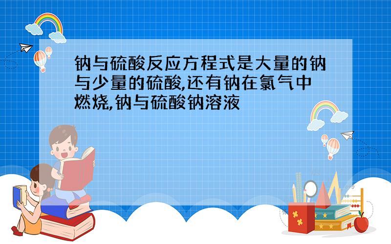 钠与硫酸反应方程式是大量的钠与少量的硫酸,还有钠在氯气中燃烧,钠与硫酸钠溶液