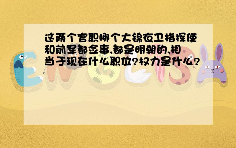 这两个官职哪个大锦衣卫指挥使和前军都佥事,都是明朝的,相当于现在什么职位?权力是什么?