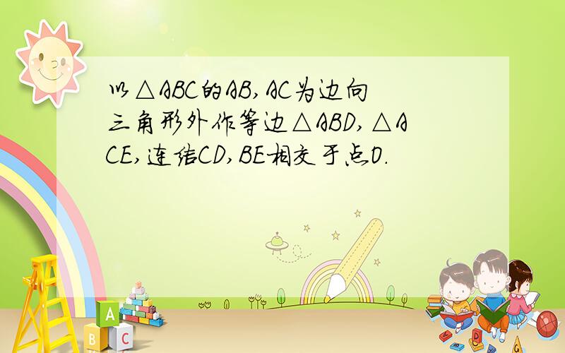 以△ABC的AB,AC为边向三角形外作等边△ABD,△ACE,连结CD,BE相交于点O.