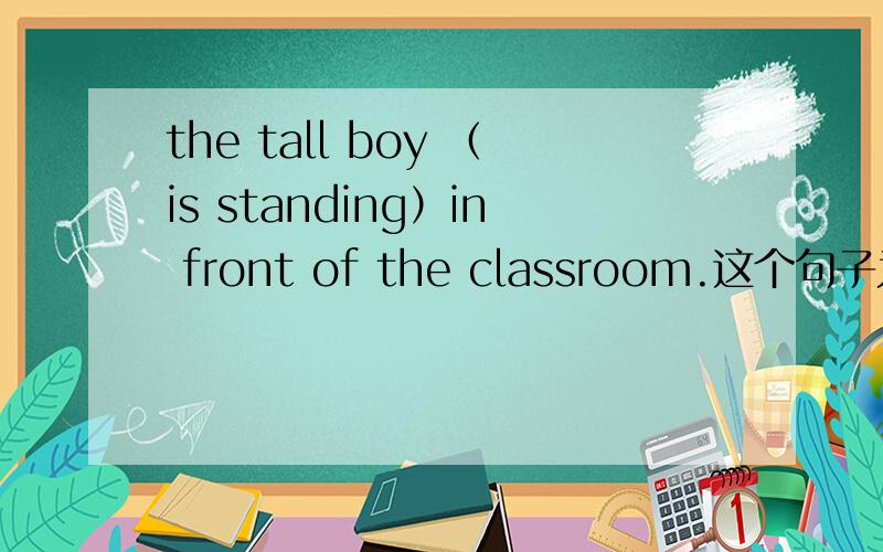 the tall boy （is standing）in front of the classroom.这个句子为什么填