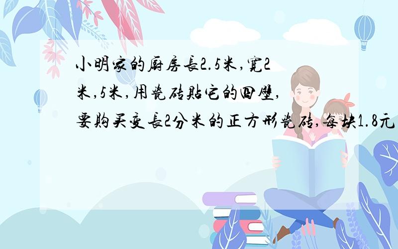 小明家的厨房长2.5米,宽2米,5米,用瓷砖贴它的四壁,要购买变长2分米的正方形瓷砖,每块1.8元