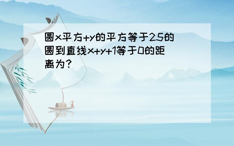 圆x平方+y的平方等于25的圆到直线x+y+1等于0的距离为?