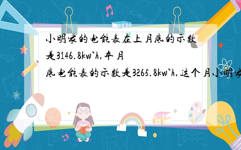 小明家的电能表在上月底的示数是3146.8kw`h,本月底电能表的示数是3265.8kw`h,这个月小明家用电__度,电