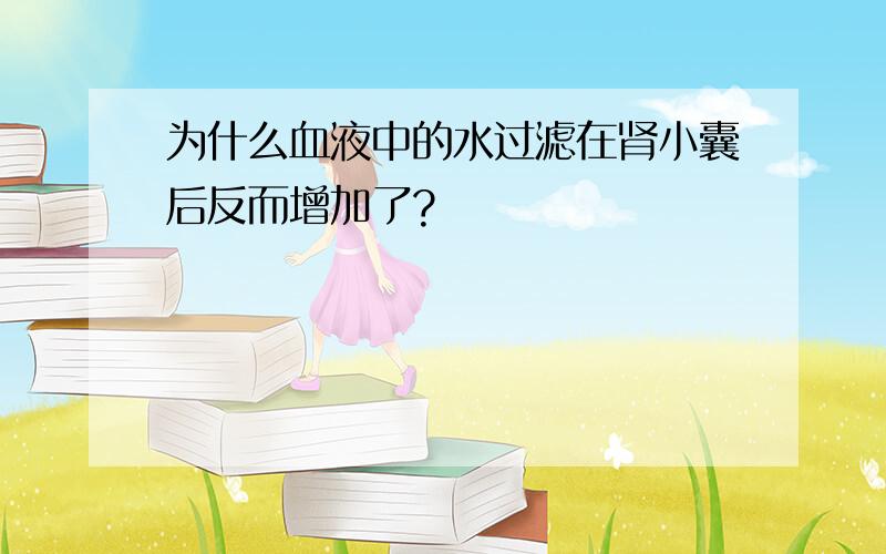 为什么血液中的水过滤在肾小囊后反而增加了?