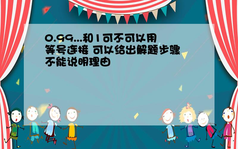 0.99...和1可不可以用等号连接 可以给出解题步骤 不能说明理由