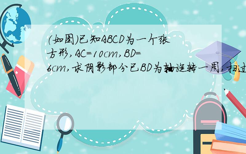 （如图）已知ABCD为一个张方形,AC=10cm,BD=6cm,求阴影部分已BD为轴旋转一周,扫过的体积?