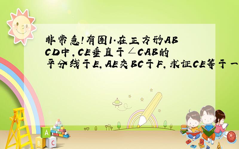 非常急!有图1.在正方形ABCD中,CE垂直于∠CAB的平分线于E,AE交BC于F,求证CE等于一半的AF2.如图,在正