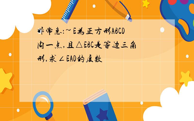 非常急：~E为正方形ABCD内一点,且△EBC是等边三角形,求∠EAD的度数