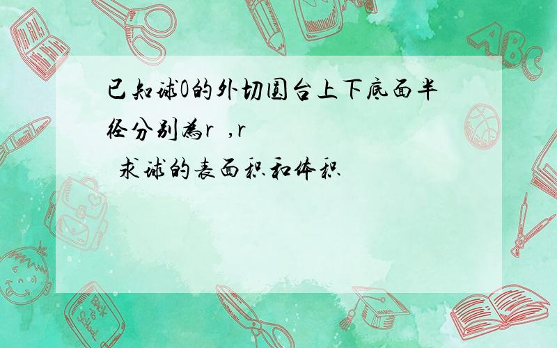 已知球O的外切圆台上下底面半径分别为r₁,r₂求球的表面积和体积